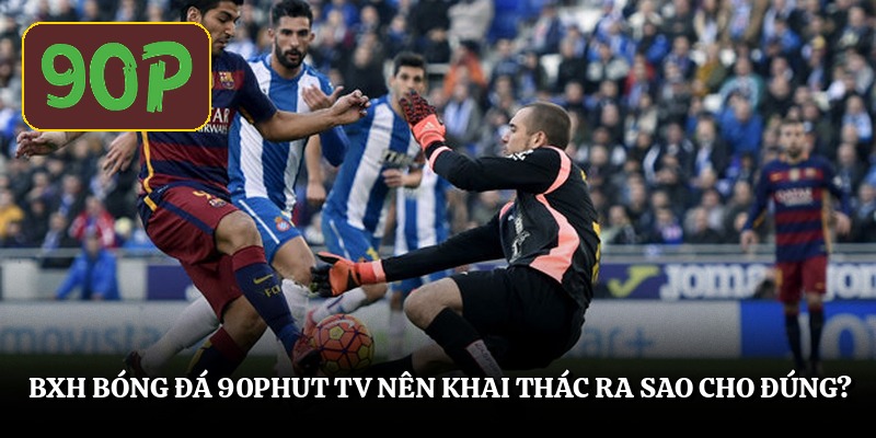 Bxh bóng đá 90Phut TV nên khai thác ra sao cho đúng?
