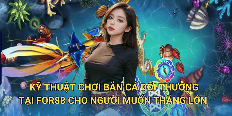 Kỹ thuật chơi Bắn cá đổi thưởng tại For88 cho người muốn thắng lớn